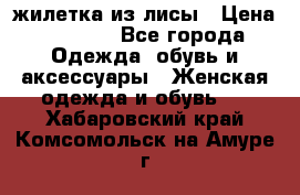 жилетка из лисы › Цена ­ 3 700 - Все города Одежда, обувь и аксессуары » Женская одежда и обувь   . Хабаровский край,Комсомольск-на-Амуре г.